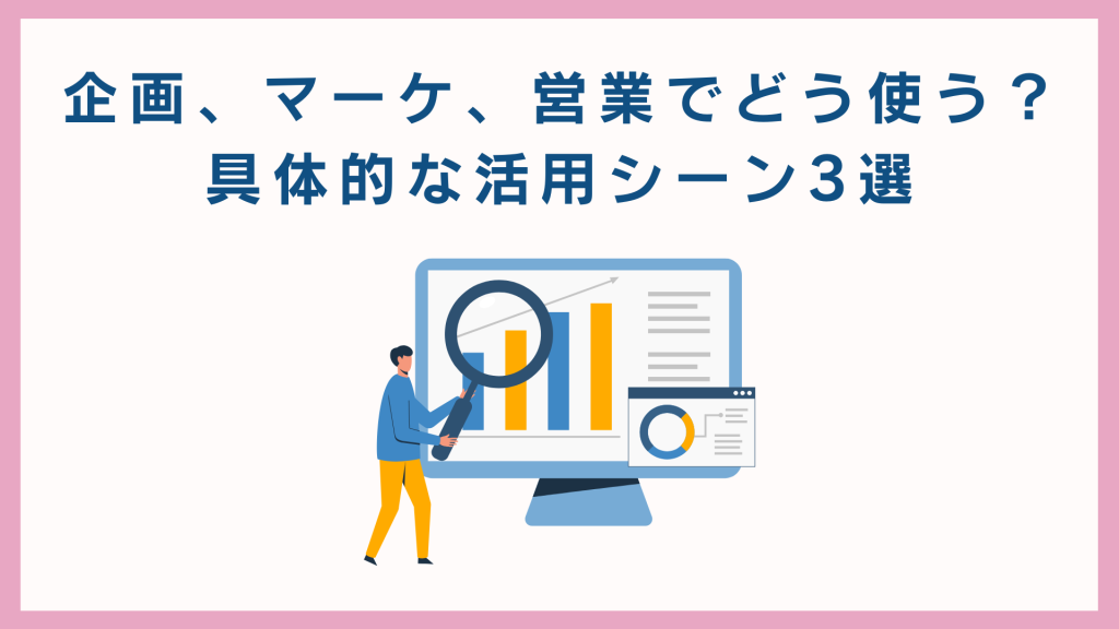 企画、マーケ、営業でどう使う? 具体的な活用シーン3選